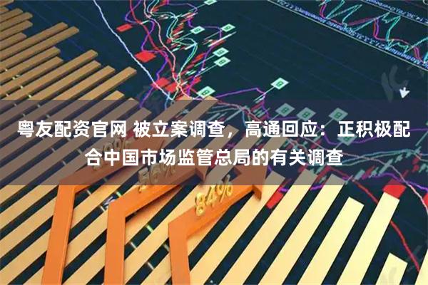 粤友配资官网 被立案调查，高通回应：正积极配合中国市场监管总局的有关调查