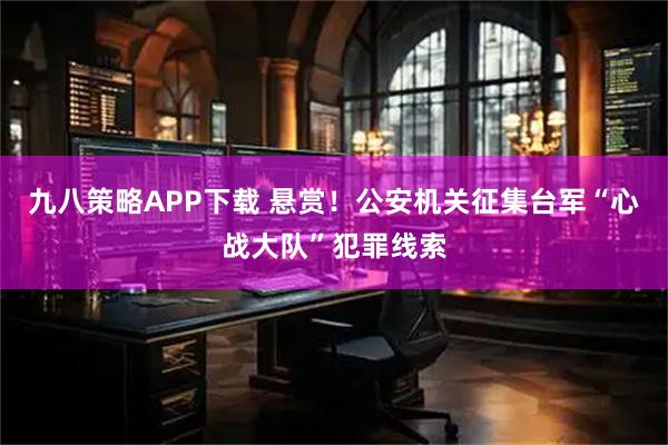 九八策略APP下载 悬赏！公安机关征集台军“心战大队”犯罪线索