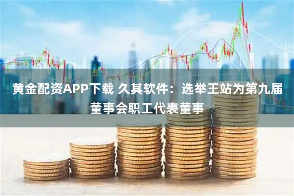 黄金配资APP下载 久其软件：选举王站为第九届董事会职工代表董事