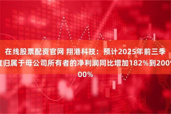 在线股票配资官网 翔港科技：预计2025年前三季度归属于母公司所有者的净利润同比增加182%到200%