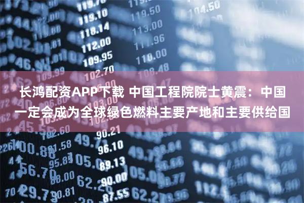 长鸿配资APP下载 中国工程院院士黄震：中国一定会成为全球绿色燃料主要产地和主要供给国