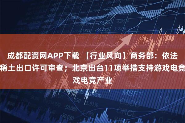 成都配资网APP下载 【行业风向】商务部：依法加快稀土出口许可审查；北京出台11项举措支持游戏电竞产业