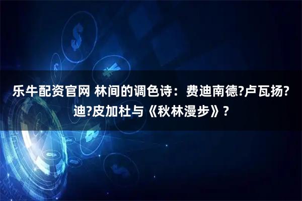 乐牛配资官网 林间的调色诗：费迪南德?卢瓦扬?迪?皮加杜与《秋林漫步》?