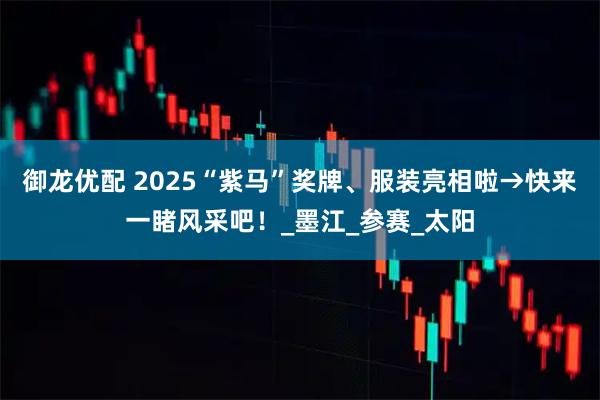 御龙优配 2025“紫马”奖牌、服装亮相啦→快来一睹风采吧！_墨江_参赛_太阳