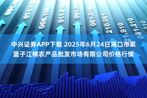 中兴证券APP下载 2025年6月24日海口市菜篮子江楠农产品批发市场有限公司价格行情
