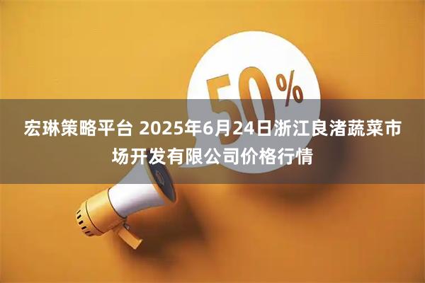 宏琳策略平台 2025年6月24日浙江良渚蔬菜市场开发有限公司价格行情