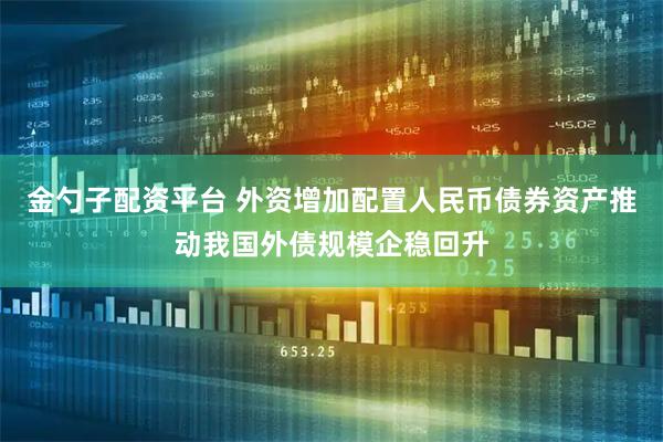 金勺子配资平台 外资增加配置人民币债券资产推动我国外债规模企稳回升
