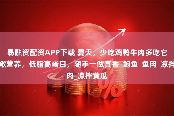 易融资配资APP下载 夏天，少吃鸡鸭牛肉多吃它，鲜嫩营养，低脂高蛋白，随手一做真香_鲍鱼_鱼肉_凉拌黄瓜