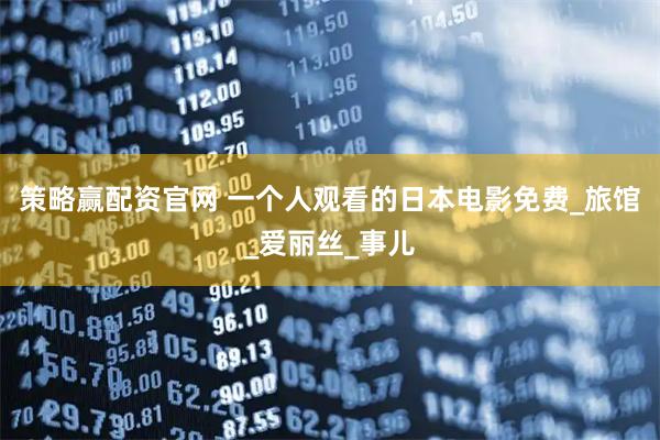 策略赢配资官网 一个人观看的日本电影免费_旅馆_爱丽丝_事儿
