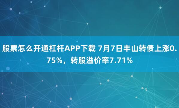 股票怎么开通杠杆APP下载 7月7日丰山转债上涨0.75%，转股溢价率7.71%