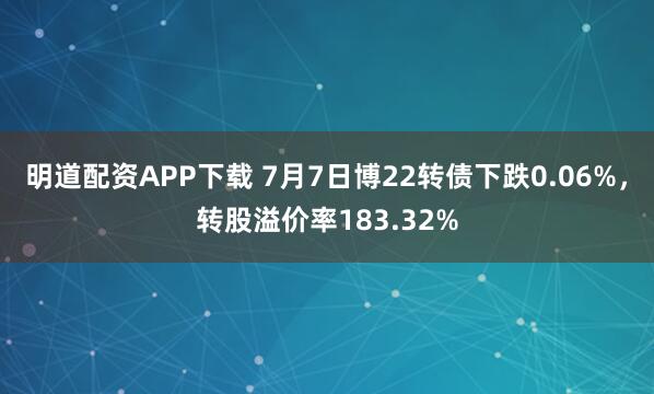 明道配资APP下载 7月7日博22转债下跌0.06%，转股溢价率183.32%