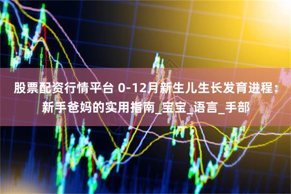股票配资行情平台 0-12月新生儿生长发育进程：新手爸妈的实用指南_宝宝_语言_手部