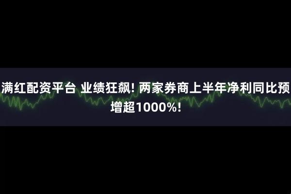 满红配资平台 业绩狂飙! 两家券商上半年净利同比预增超1000%!