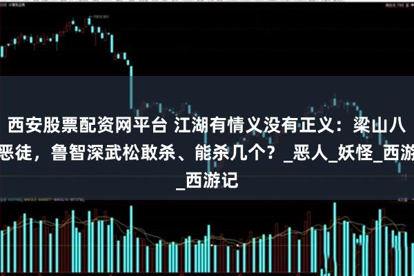 西安股票配资网平台 江湖有情义没有正义：梁山八个恶徒，鲁智深武松敢杀、能杀几个？_恶人_妖怪_西游记