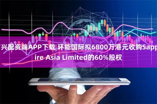富兴配资端APP下载 环能国际拟6800万港元收购Sapphire Asia Limited的60%股权