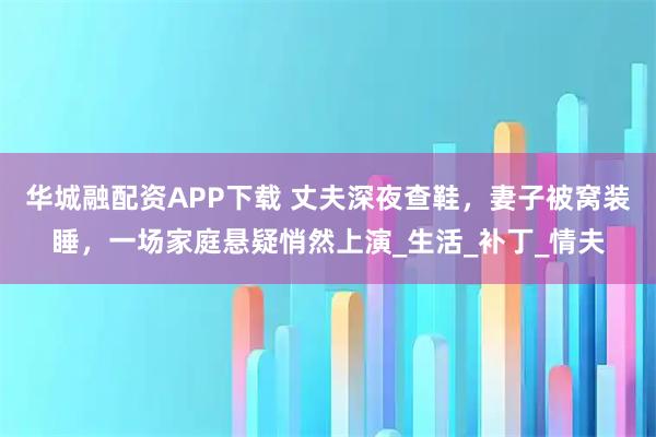 华城融配资APP下载 丈夫深夜查鞋，妻子被窝装睡，一场家庭悬疑悄然上演_生活_补丁_情夫