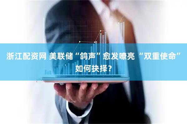 浙江配资网 美联储“鸽声”愈发嘹亮 “双重使命”如何抉择？