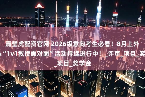赢壁虎配资官网 2026级意向考生必看！8月上外MBA“1v1教授面对面”活动持续进行中！_评审_项目_奖学金