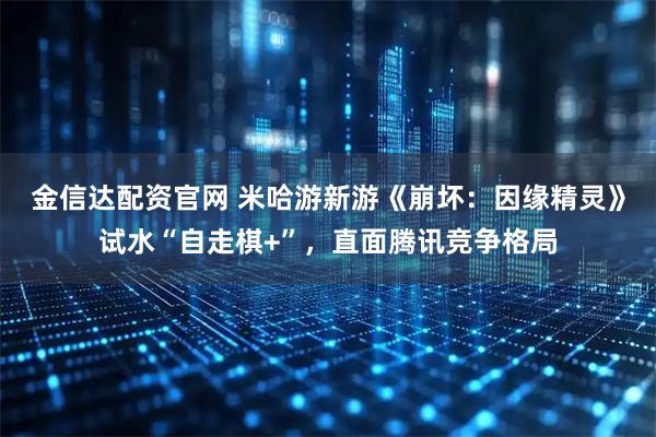 金信达配资官网 米哈游新游《崩坏：因缘精灵》试水“自走棋+”，直面腾讯竞争格局