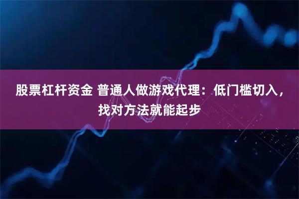 股票杠杆资金 普通人做游戏代理：低门槛切入，找对方法就能起步