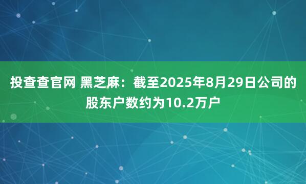 投查查官网 黑芝麻：截至2025年8月29日公司的股东户数约为10.2万户