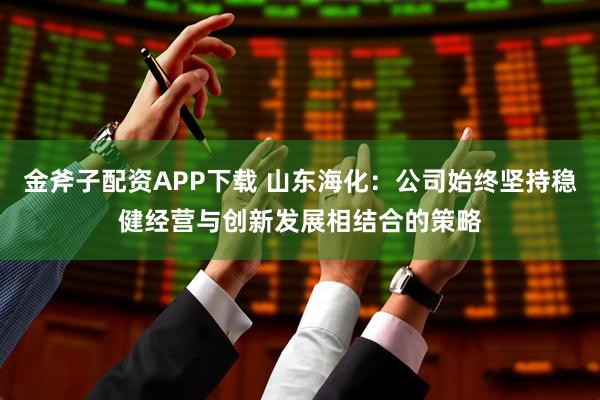 金斧子配资APP下载 山东海化：公司始终坚持稳健经营与创新发展相结合的策略