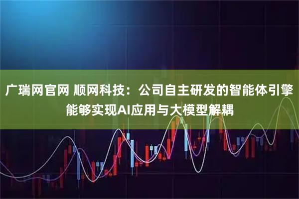 广瑞网官网 顺网科技：公司自主研发的智能体引擎能够实现AI应用与大模型解耦