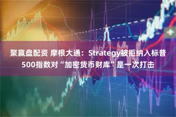 聚赢盘配资 摩根大通：Strategy被拒纳入标普500指数对“加密货币财库”是一次打击