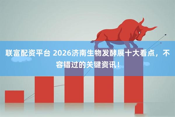 联富配资平台 2026济南生物发酵展十大看点，不容错过的关键资讯！