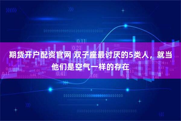 期货开户配资官网 双子座最讨厌的5类人，就当他们是空气一样的存在