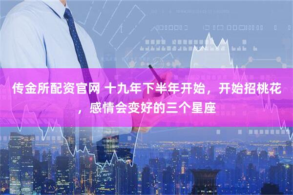 传金所配资官网 十九年下半年开始，开始招桃花，感情会变好的三个星座
