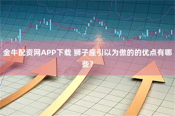 金牛配资网APP下载 狮子座引以为傲的的优点有哪些？