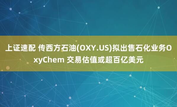 上证速配 传西方石油(OXY.US)拟出售石化业务OxyChem 交易估值或超百亿美元
