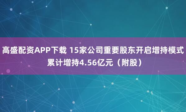高盛配资APP下载 15家公司重要股东开启增持模式 累计增持4.56亿元（附股）