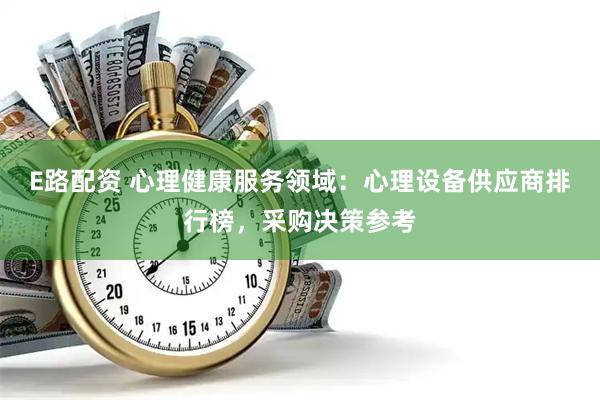 E路配资 心理健康服务领域：心理设备供应商排行榜，采购决策参考