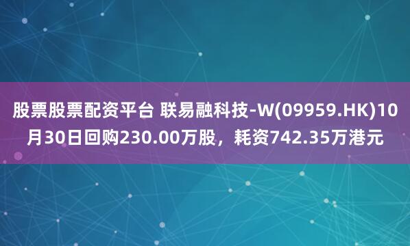 股票股票配资平台 联易融科技-W(09959.HK)10月30日回购230.00万股，耗资742.35万港元
