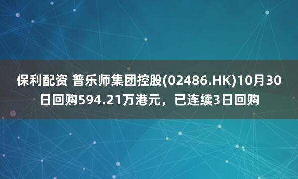保利配资 普乐师集团控股(02486.HK)10月30日回购594.21万港元，已连续3日回购