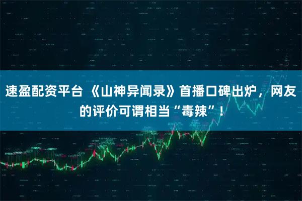 速盈配资平台 《山神异闻录》首播口碑出炉，网友的评价可谓相当“毒辣”！