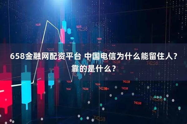 658金融网配资平台 中国电信为什么能留住人？靠的是什么？