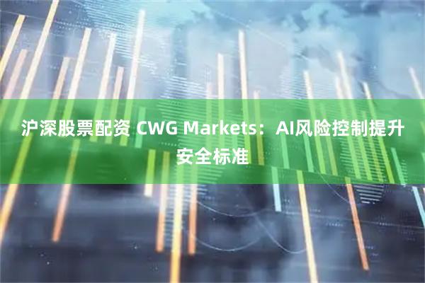 沪深股票配资 CWG Markets：AI风险控制提升安全标准