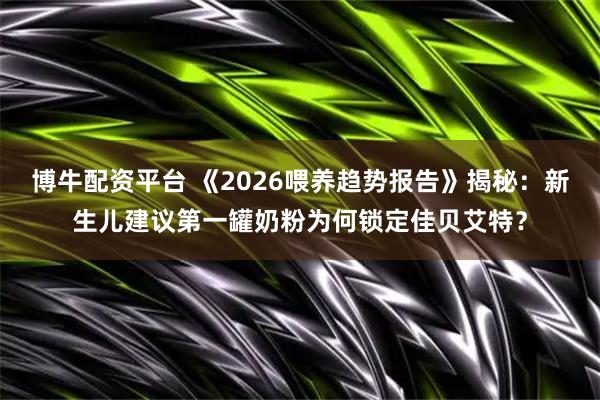 博牛配资平台 《2026喂养趋势报告》揭秘：新生儿建议第一罐奶粉为何锁定佳贝艾特？