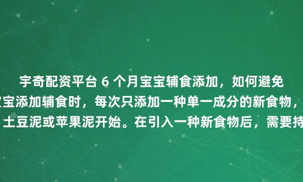 宇奇配资平台 6 个月宝宝辅食添加，如何避免或应对过敏反应？ 给宝宝添加辅食时，每次只添加一种单一成分的新食物，例如从强化铁米粉、土豆泥或苹果泥开始。在引入一种新食物后，需要持续观察3到5天，密切留意宝宝是否有异常反应。在此期间不要引入其他新食物，这样才能准确判断过敏源。此外，现代育儿指南建议，对于鸡蛋...