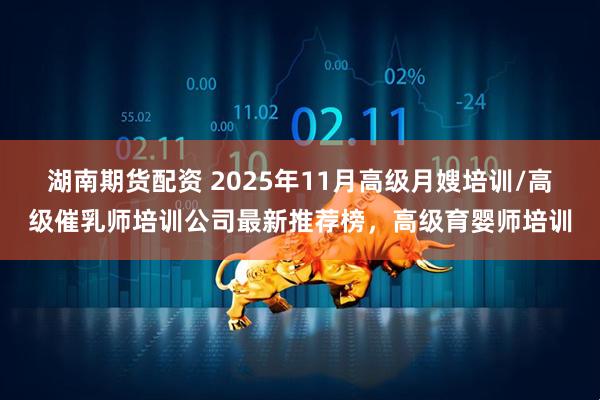 湖南期货配资 2025年11月高级月嫂培训/高级催乳师培训公司最新推荐榜，高级育婴师培训