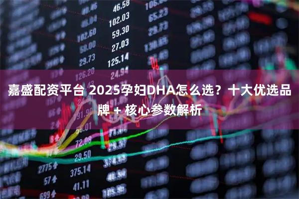 嘉盛配资平台 2025孕妇DHA怎么选？十大优选品牌 + 核心参数解析