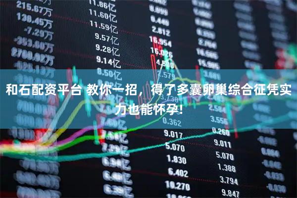 和石配资平台 教你一招，得了多囊卵巢综合征凭实力也能怀孕!