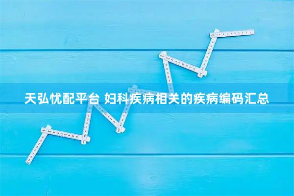 天弘忧配平台 妇科疾病相关的疾病编码汇总