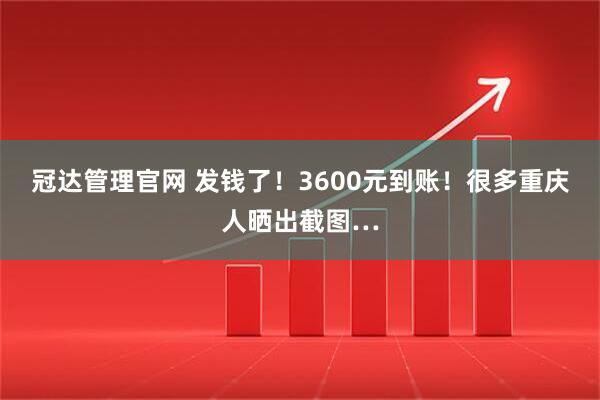 冠达管理官网 发钱了！3600元到账！很多重庆人晒出截图…