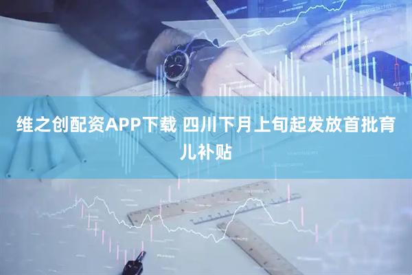 维之创配资APP下载 四川下月上旬起发放首批育儿补贴