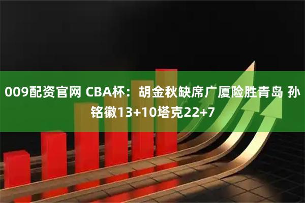 009配资官网 CBA杯：胡金秋缺席广厦险胜青岛 孙铭徽13+10塔克22+7