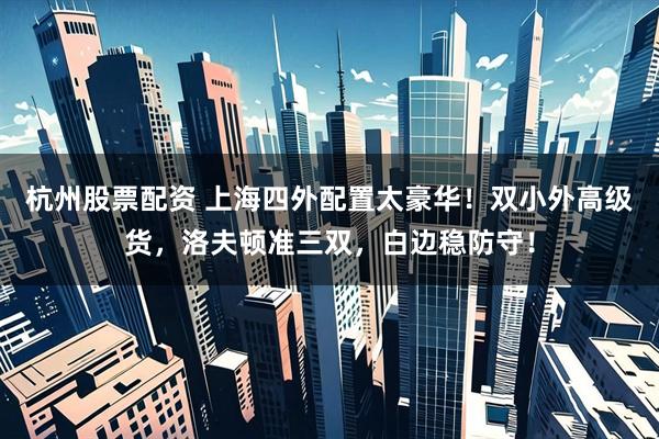 杭州股票配资 上海四外配置太豪华！双小外高级货，洛夫顿准三双，白边稳防守！